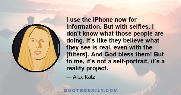 I use the iPhone now for information. But with selfies, I don't know what those people are doing. It's like they believe what they see is real, even with the [filters]. And God bless them! But to me, it's not a