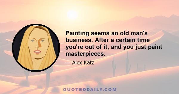 Painting seems an old man's business. After a certain time you're out of it, and you just paint masterpieces.