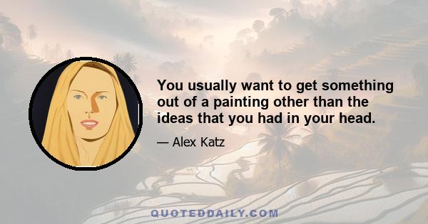 You usually want to get something out of a painting other than the ideas that you had in your head.