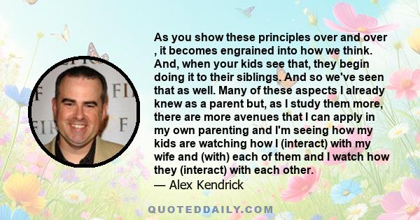 As you show these principles over and over , it becomes engrained into how we think. And, when your kids see that, they begin doing it to their siblings. And so we've seen that as well. Many of these aspects I already