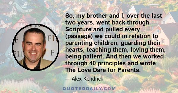 So, my brother and I, over the last two years, went back through Scripture and pulled every (passage) we could in relation to parenting children, guarding their hearts, teaching them, loving them, being patient. And