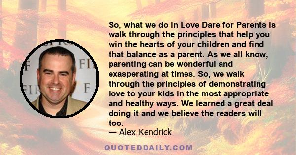 So, what we do in Love Dare for Parents is walk through the principles that help you win the hearts of your children and find that balance as a parent. As we all know, parenting can be wonderful and exasperating at