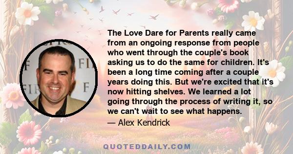 The Love Dare for Parents really came from an ongoing response from people who went through the couple's book asking us to do the same for children. It's been a long time coming after a couple years doing this. But