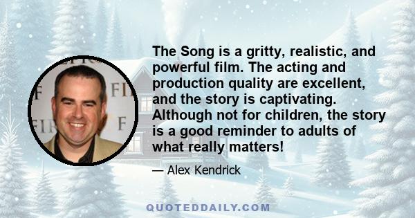 The Song is a gritty, realistic, and powerful film. The acting and production quality are excellent, and the story is captivating. Although not for children, the story is a good reminder to adults of what really matters!