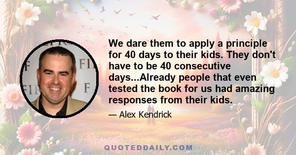 We dare them to apply a principle for 40 days to their kids. They don't have to be 40 consecutive days...Already people that even tested the book for us had amazing responses from their kids.