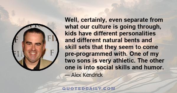 Well, certainly, even separate from what our culture is going through, kids have different personalities and different natural bents and skill sets that they seem to come pre-programmed with. One of my two sons is very