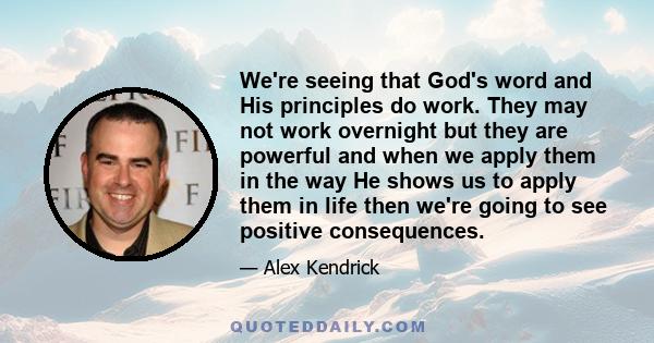 We're seeing that God's word and His principles do work. They may not work overnight but they are powerful and when we apply them in the way He shows us to apply them in life then we're going to see positive