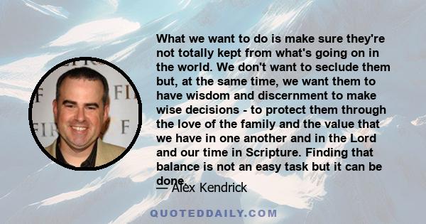 What we want to do is make sure they're not totally kept from what's going on in the world. We don't want to seclude them but, at the same time, we want them to have wisdom and discernment to make wise decisions - to