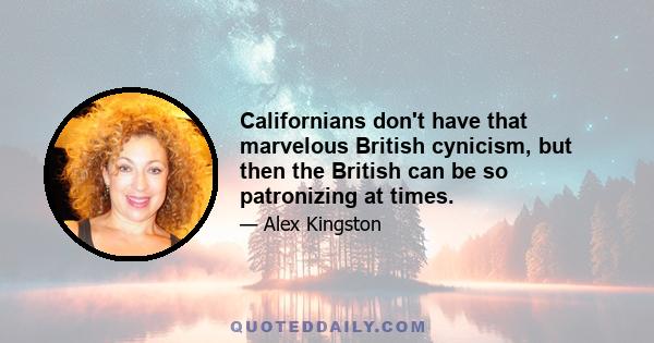 Californians don't have that marvelous British cynicism, but then the British can be so patronizing at times.