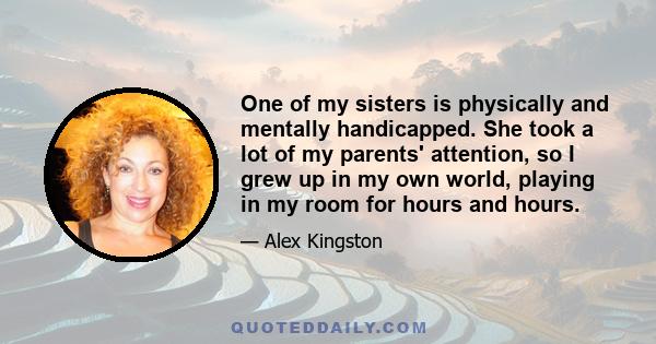 One of my sisters is physically and mentally handicapped. She took a lot of my parents' attention, so I grew up in my own world, playing in my room for hours and hours.