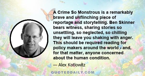 A Crime So Monstrous is a remarkably brave and unflinching piece of reportage and storytelling. Ben Skinner bears witness, sharing stories so unsettling, so neglected, so chilling they will leave you shaking with anger. 