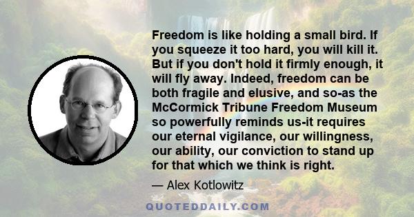 Freedom is like holding a small bird. If you squeeze it too hard, you will kill it. But if you don't hold it firmly enough, it will fly away. Indeed, freedom can be both fragile and elusive, and so-as the McCormick