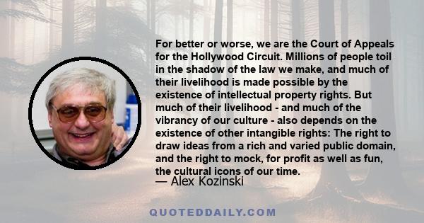 For better or worse, we are the Court of Appeals for the Hollywood Circuit. Millions of people toil in the shadow of the law we make, and much of their livelihood is made possible by the existence of intellectual