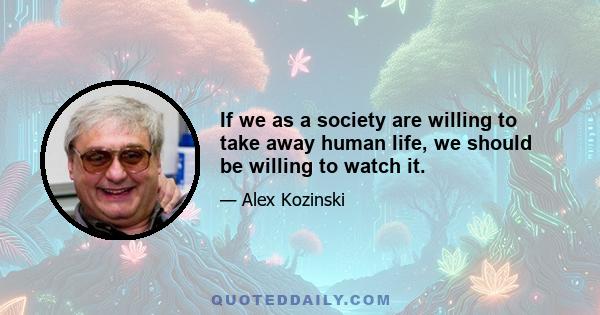 If we as a society are willing to take away human life, we should be willing to watch it.