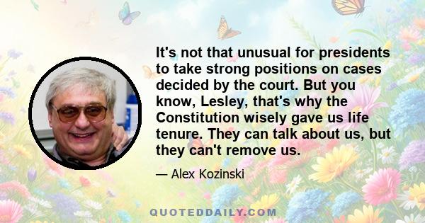 It's not that unusual for presidents to take strong positions on cases decided by the court. But you know, Lesley, that's why the Constitution wisely gave us life tenure. They can talk about us, but they can't remove us.