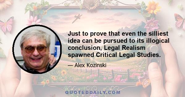 Just to prove that even the silliest idea can be pursued to its illogical conclusion, Legal Realism spawned Critical Legal Studies.