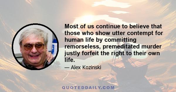 Most of us continue to believe that those who show utter contempt for human life by committing remorseless, premeditated murder justly forfeit the right to their own life.