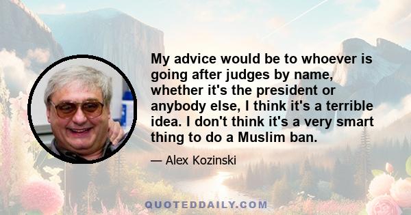 My advice would be to whoever is going after judges by name, whether it's the president or anybody else, I think it's a terrible idea. I don't think it's a very smart thing to do a Muslim ban.