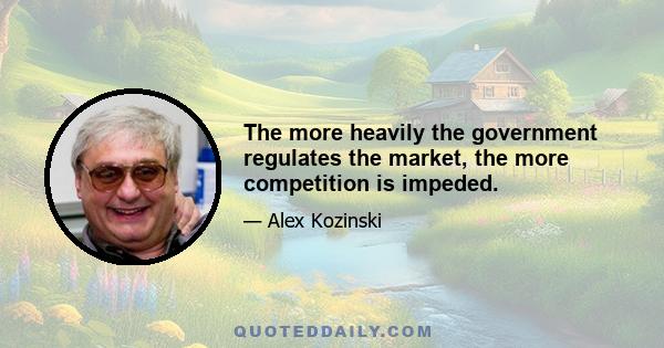 The more heavily the government regulates the market, the more competition is impeded.