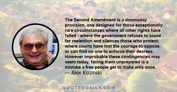 The Second Amendment is a doomsday provision, one designed for those exceptionally rare circumstances where all other rights have failed - where the government refuses to stand for reelection and silences those who