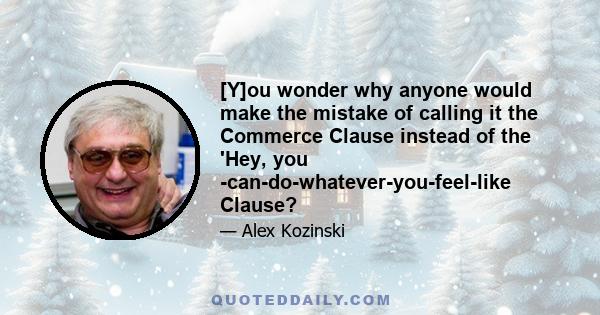 [Y]ou wonder why anyone would make the mistake of calling it the Commerce Clause instead of the 'Hey, you -can-do-whatever-you-feel-like Clause?