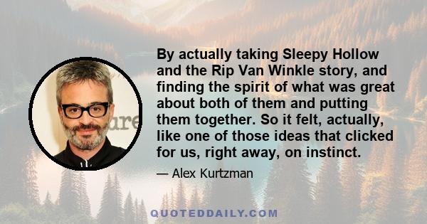 By actually taking Sleepy Hollow and the Rip Van Winkle story, and finding the spirit of what was great about both of them and putting them together. So it felt, actually, like one of those ideas that clicked for us,