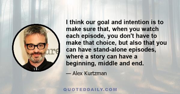 I think our goal and intention is to make sure that, when you watch each episode, you don't have to make that choice, but also that you can have stand-alone episodes, where a story can have a beginning, middle and end.