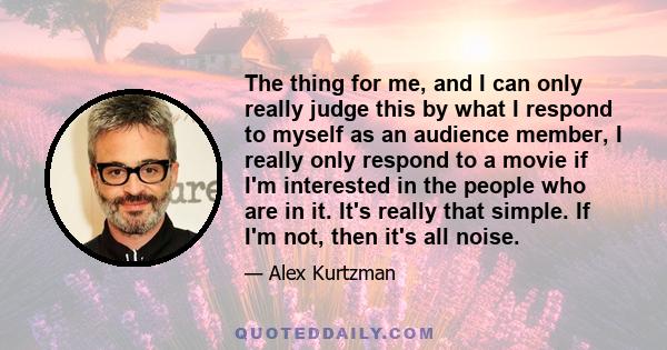 The thing for me, and I can only really judge this by what I respond to myself as an audience member, I really only respond to a movie if I'm interested in the people who are in it. It's really that simple. If I'm not,