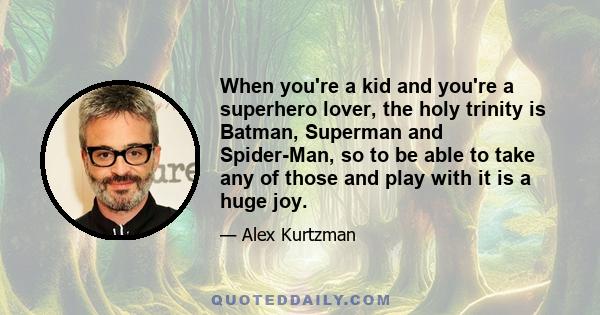 When you're a kid and you're a superhero lover, the holy trinity is Batman, Superman and Spider-Man, so to be able to take any of those and play with it is a huge joy.