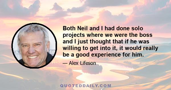 Both Neil and I had done solo projects where we were the boss and I just thought that if he was willing to get into it, it would really be a good experience for him.