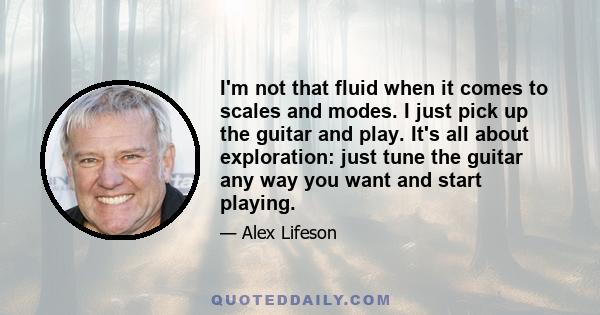 I'm not that fluid when it comes to scales and modes. I just pick up the guitar and play. It's all about exploration: just tune the guitar any way you want and start playing.