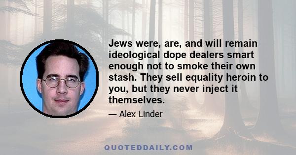 Jews were, are, and will remain ideological dope dealers smart enough not to smoke their own stash. They sell equality heroin to you, but they never inject it themselves.