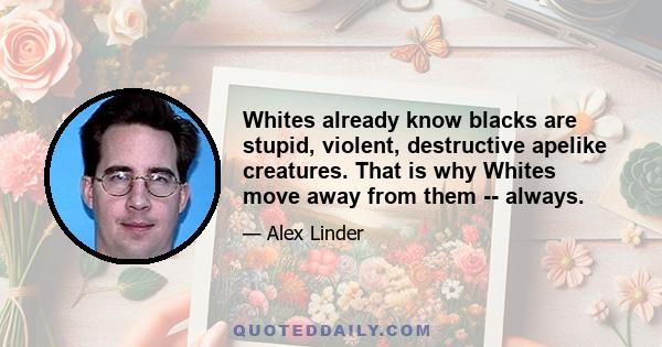 Whites already know blacks are stupid, violent, destructive apelike creatures. That is why Whites move away from them -- always.