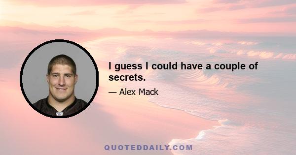 I guess I could have a couple of secrets.