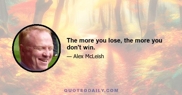 The more you lose, the more you don't win.