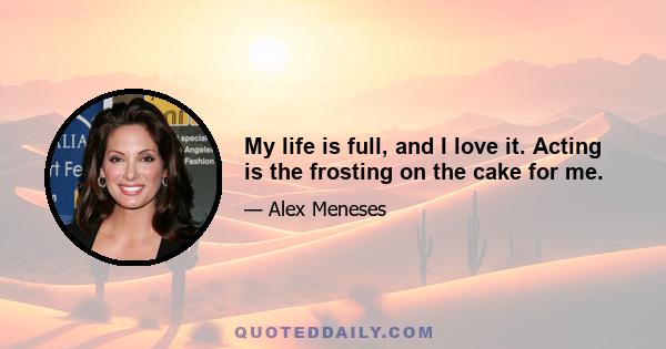 My life is full, and I love it. Acting is the frosting on the cake for me.