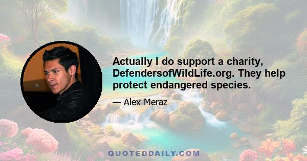 Actually I do support a charity, DefendersofWildLife.org. They help protect endangered species.