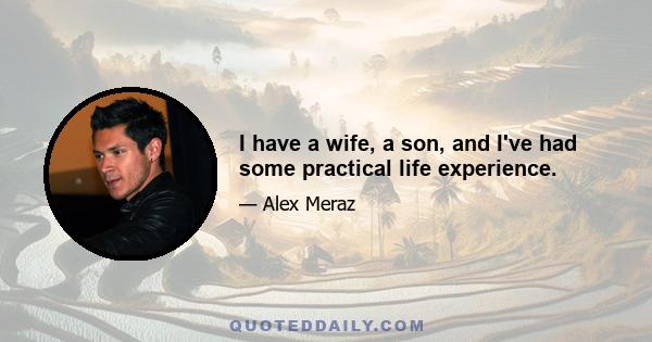 I have a wife, a son, and I've had some practical life experience.