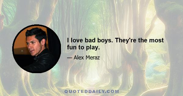 I love bad boys. They're the most fun to play.