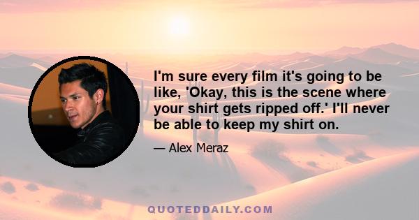 I'm sure every film it's going to be like, 'Okay, this is the scene where your shirt gets ripped off.' I'll never be able to keep my shirt on.