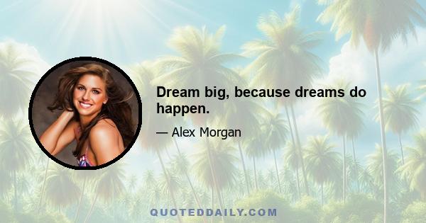 Dream big, because dreams do happen.