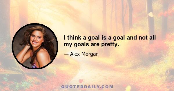 I think a goal is a goal and not all my goals are pretty.