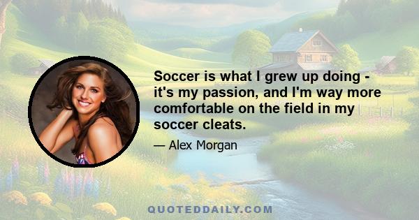 Soccer is what I grew up doing - it's my passion, and I'm way more comfortable on the field in my soccer cleats.