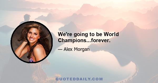 We're going to be World Champions...forever.