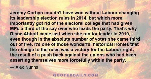 Jeremy Corbyn couldn't have won without Labour changing its leadership election rules in 2014, but which more importantly got rid of the electoral college that had given MPs a third of the say over who leads the party.