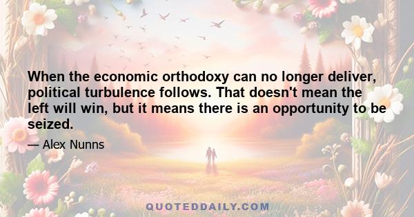 When the economic orthodoxy can no longer deliver, political turbulence follows. That doesn't mean the left will win, but it means there is an opportunity to be seized.