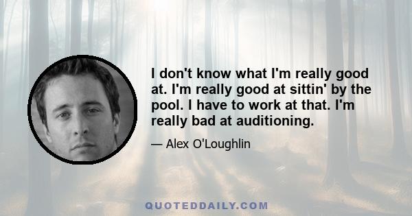 I don't know what I'm really good at. I'm really good at sittin' by the pool. I have to work at that. I'm really bad at auditioning.