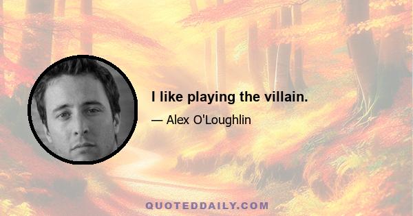 I like playing the villain.