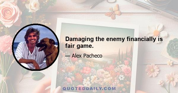 Damaging the enemy financially is fair game.