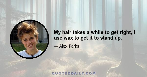 My hair takes a while to get right, I use wax to get it to stand up.